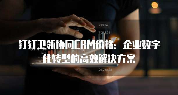 钉钉卫瓴协同CRM价格:企业数字化转型的高效解决方案