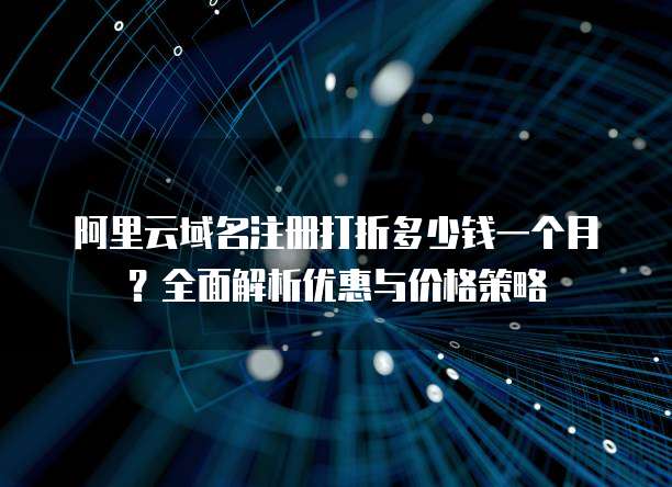阿里云域名注册打折多少钱一个月?全面解析优惠与价格策略