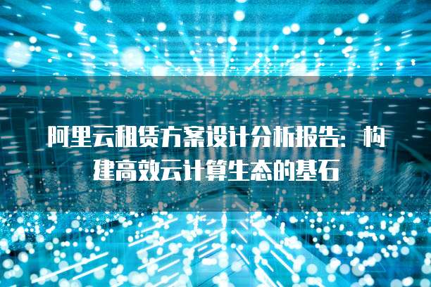 阿里云租赁方案设计分析报告:构建高效云计算生态的基石