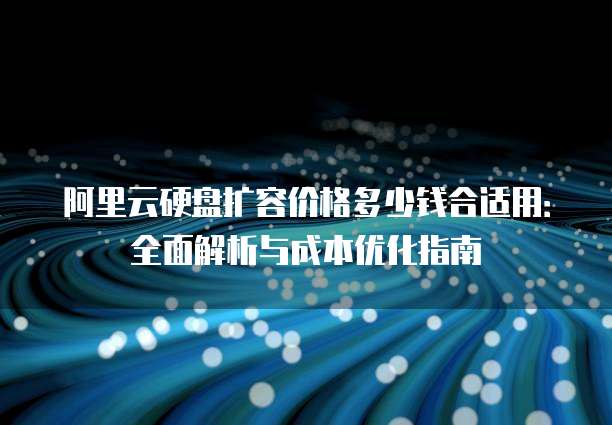 阿里云硬盘扩容价格多少钱合适用:全面解析与成本优化指南