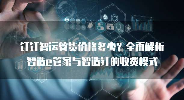钉钉智运管货价格多少？全面解析智造e管家与智造钉的收费模式