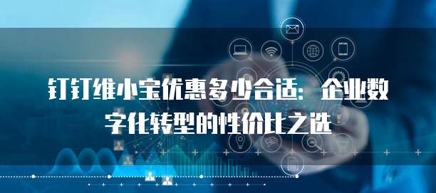 钉钉维小宝优惠多少合适:企业数字化转型的性价比之选