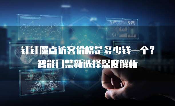 钉钉魔点访客价格是多少钱一个?智能门禁新选择深度解析