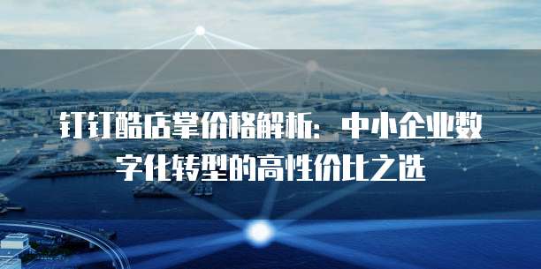 钉钉酷店掌价格解析:中小企业数字化转型的高性价比之选