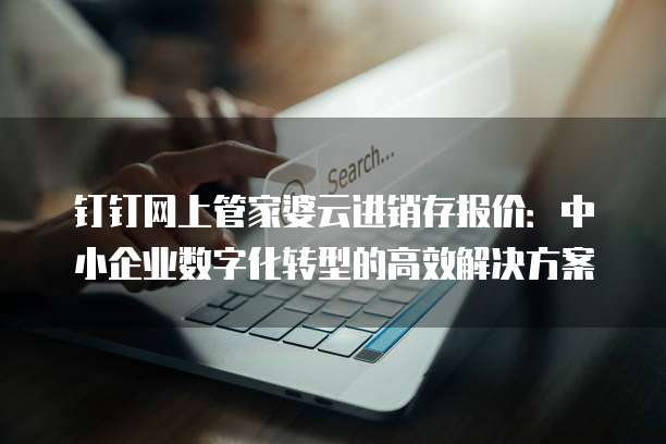 钉钉网上管家婆云进销存报价：中小企业数字化转型的高效解决方案