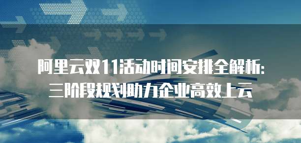 阿里云双11活动时间安排全解析：三阶段规划助力企业高效上云
