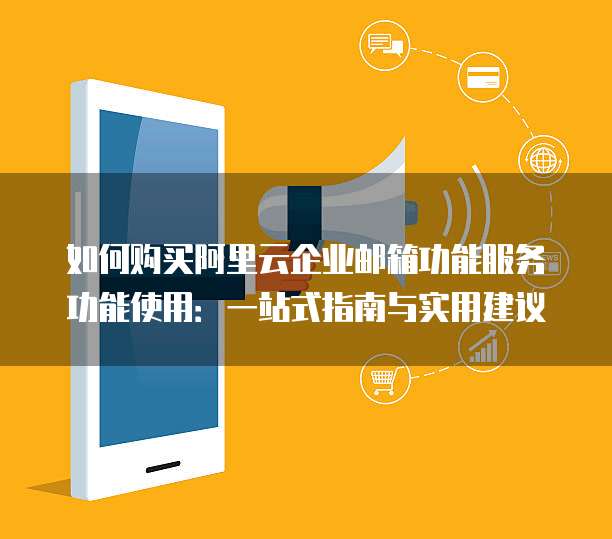 如何购买阿里云企业邮箱功能服务功能使用:一站式指南与实用建议