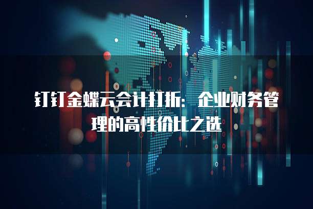 钉钉金蝶云会计打折:企业财务管理的高性价比之选
