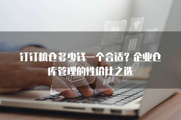 钉钉粮仓多少钱一个合适?企业仓库管理的性价比之选