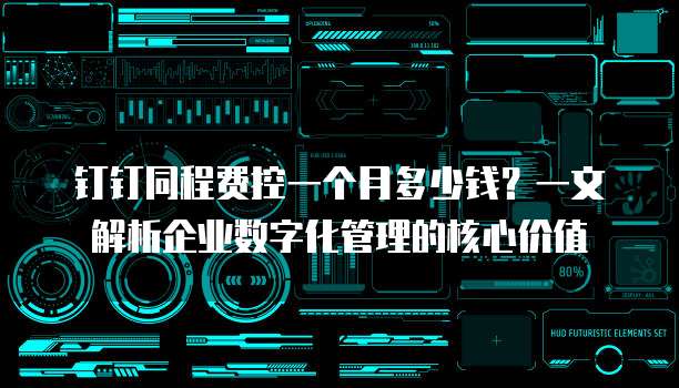 钉钉同程费控一个月多少钱?一文解析企业数字化管理的核心价值