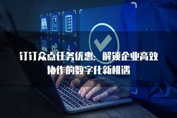 钉钉众点任务优惠:解锁企业高效协作的数字化新机遇