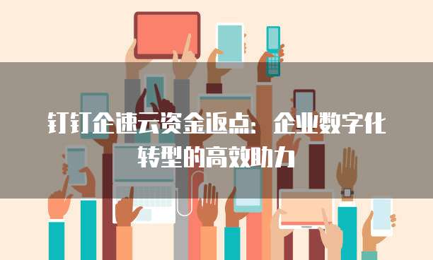 钉钉企速云资金返点:企业数字化转型的高效助力