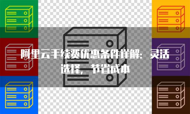 阿里云手续费优惠条件详解:灵活选择,节省成本