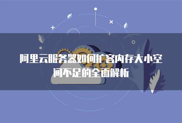 阿里云服务器如何扩容内存大小空间不足的全面解析