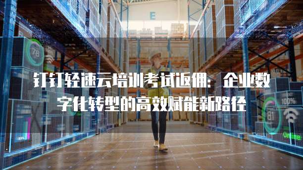 钉钉轻速云培训考试返佣:企业数字化转型的高效赋能新路径