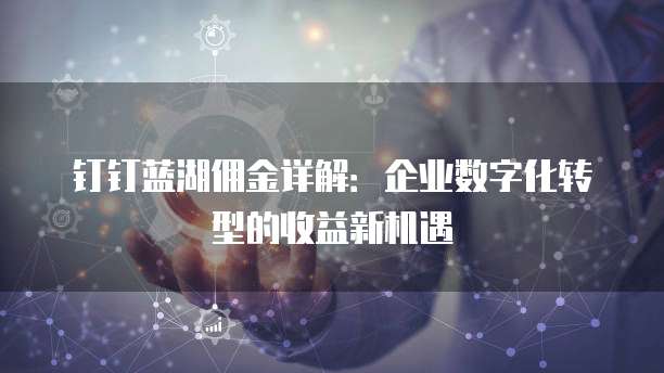 钉钉蓝湖佣金详解:企业数字化转型的收益新机遇