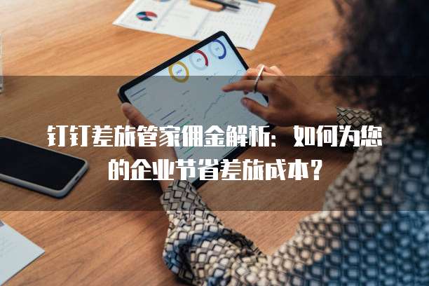 钉钉差旅管家佣金解析:如何为您的企业节省差旅成本?