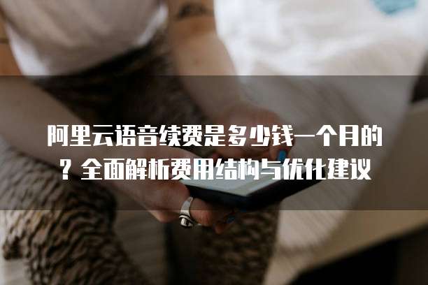 阿里云语音续费是多少钱一个月的?全面解析费用结构与优化建议