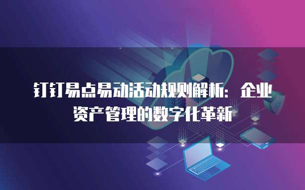 钉钉易点易动活动规则解析:企业资产管理的数字化革新