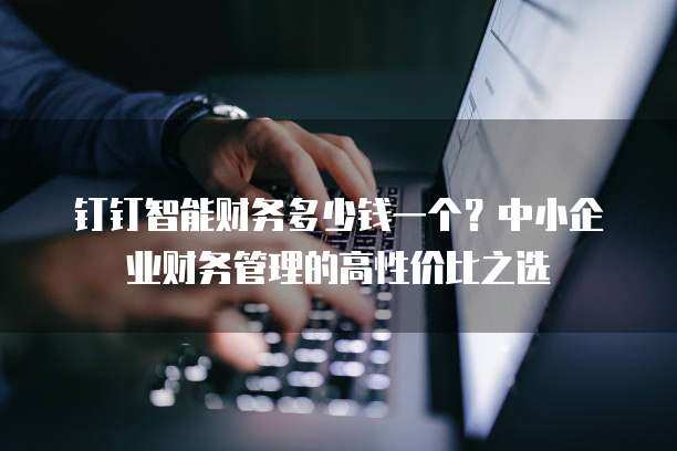 钉钉智能财务多少钱一个?中小企业财务管理的高性价比之选