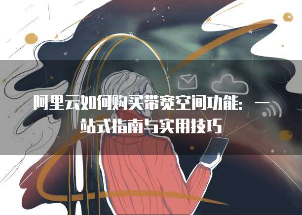 阿里云如何购买带宽空间功能:一站式指南与实用技巧