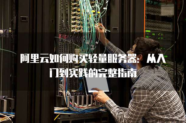 阿里云如何购买轻量服务器:从入门到实践的完整指南