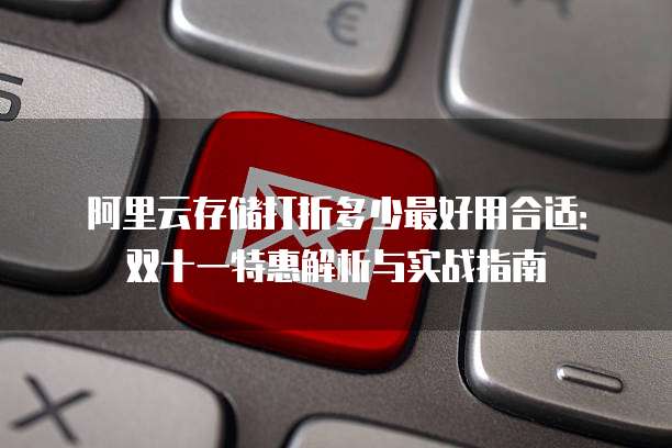 阿里云存储打折多少最好用合适：双十一特惠解析与实战指南