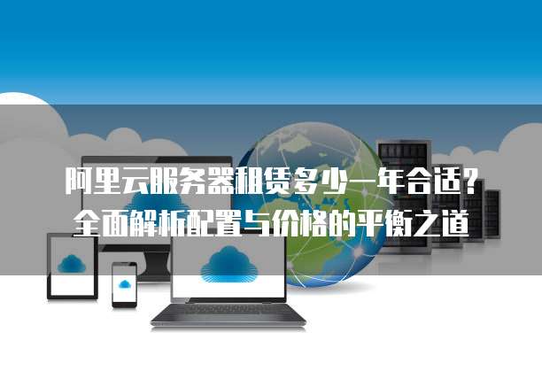 阿里云服务器租赁多少一年合适?全面解析配置与价格的平衡之道