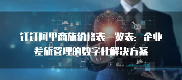 钉钉阿里商旅价格表一览表:企业差旅管理的数字化解决方案