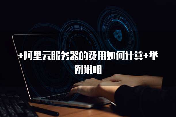 +阿里云服务器的费用如何计算+举例说明