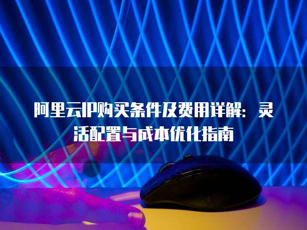 阿里云IP购买条件及费用详解:灵活配置与成本优化指南