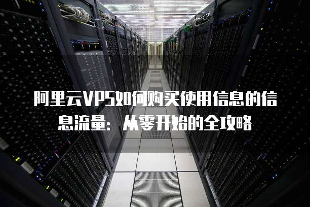 阿里云VPS如何购买使用信息的信息流量:从零开始的全攻略