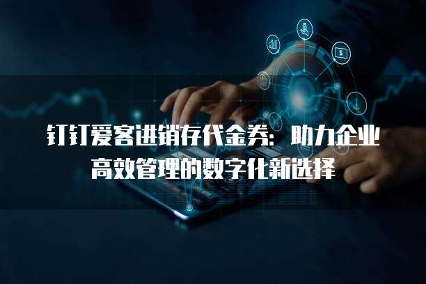 钉钉爱客进销存代金券:助力企业高效管理的数字化新选择
