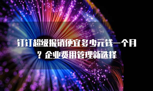 钉钉超级报销便宜多少元钱一个月?企业费用管理新选择