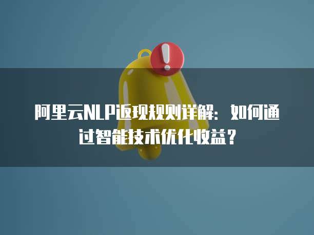 阿里云NLP返现规则详解:如何通过智能技术优化收益?