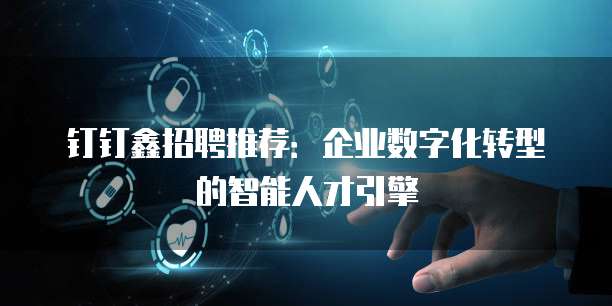 钉钉鑫招聘推荐:企业数字化转型的智能人才引擎