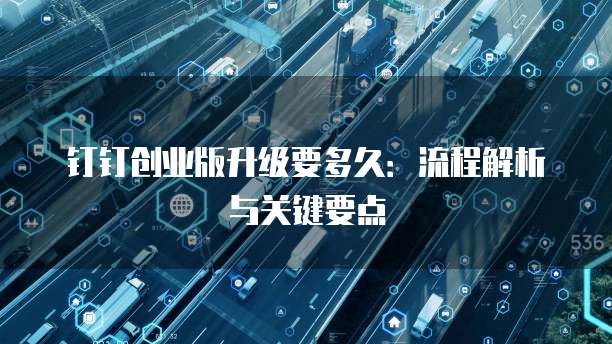 钉钉创业版升级要多久:流程解析与关键要点