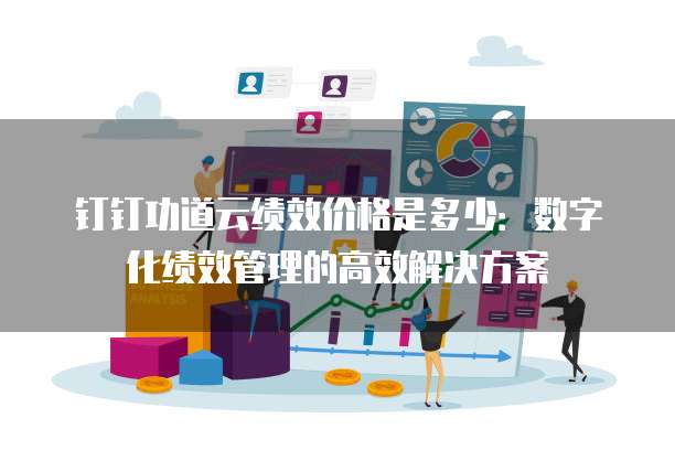 钉钉功道云绩效价格是多少:数字化绩效管理的高效解决方案