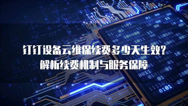 钉钉设备云维保续费多少天生效？解析续费机制与服务保障