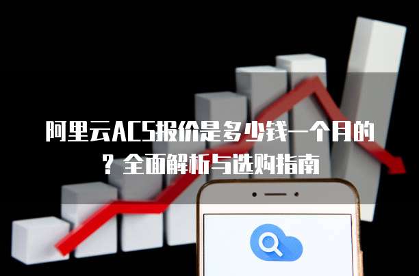 阿里云ACS报价是多少钱一个月的?全面解析与选购指南