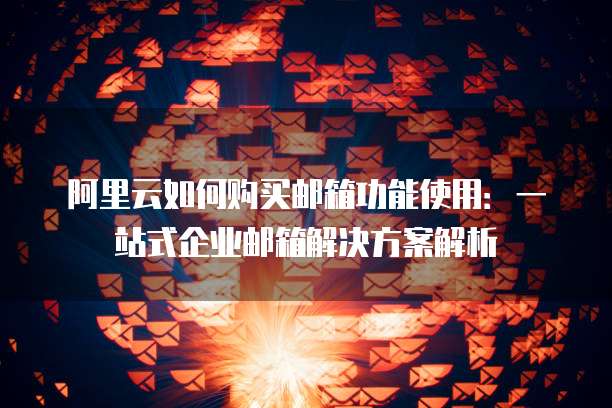 阿里云如何购买邮箱功能使用:一站式企业邮箱解决方案解析