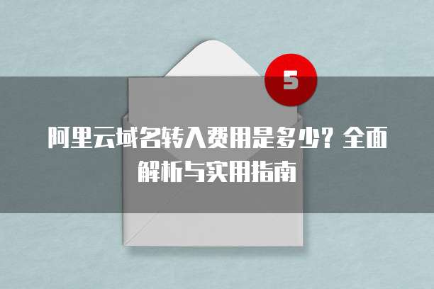 阿里云域名转入费用是多少?全面解析与实用指南