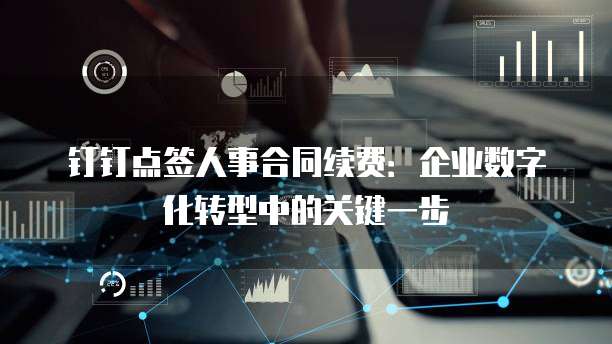 钉钉点签人事合同续费：企业数字化转型中的关键一步