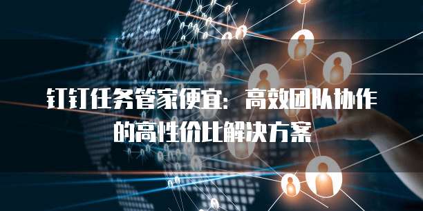 钉钉任务管家便宜:高效团队协作的高性价比解决方案