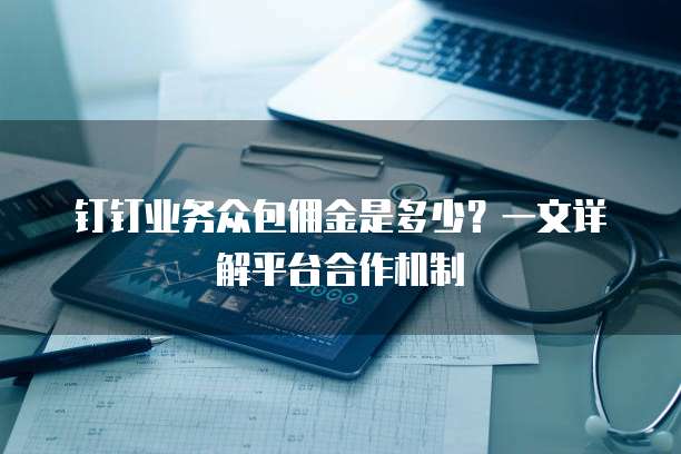 钉钉业务众包佣金是多少？一文详解平台合作机制