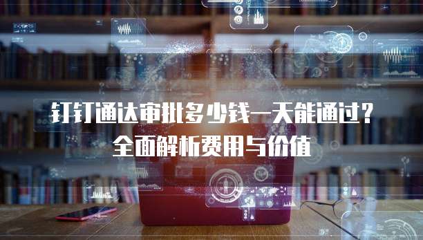 钉钉通达审批多少钱一天能通过?全面解析费用与价值