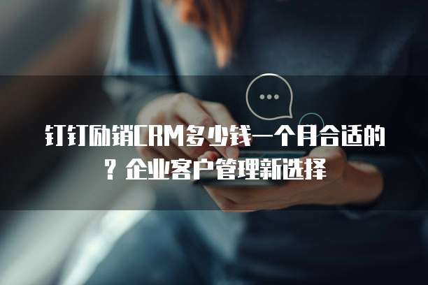 钉钉励销CRM多少钱一个月合适的?企业客户管理新选择