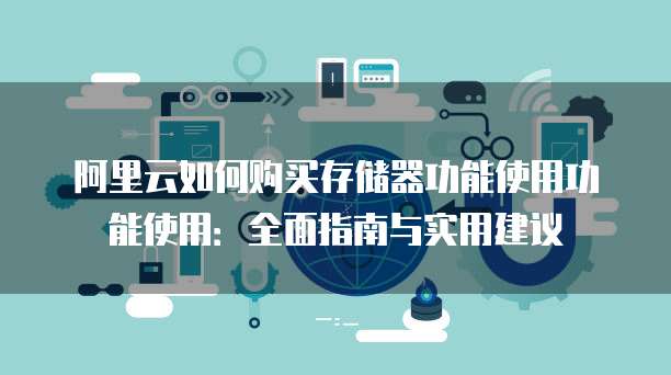 阿里云如何购买存储器功能使用功能使用:全面指南与实用建议