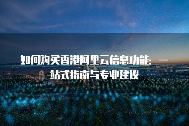 如何购买香港阿里云信息功能:一站式指南与专业建议