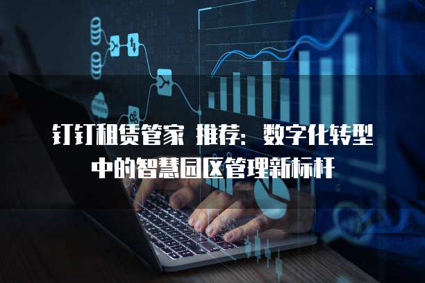 钉钉租赁管家 推荐:数字化转型中的智慧园区管理新标杆